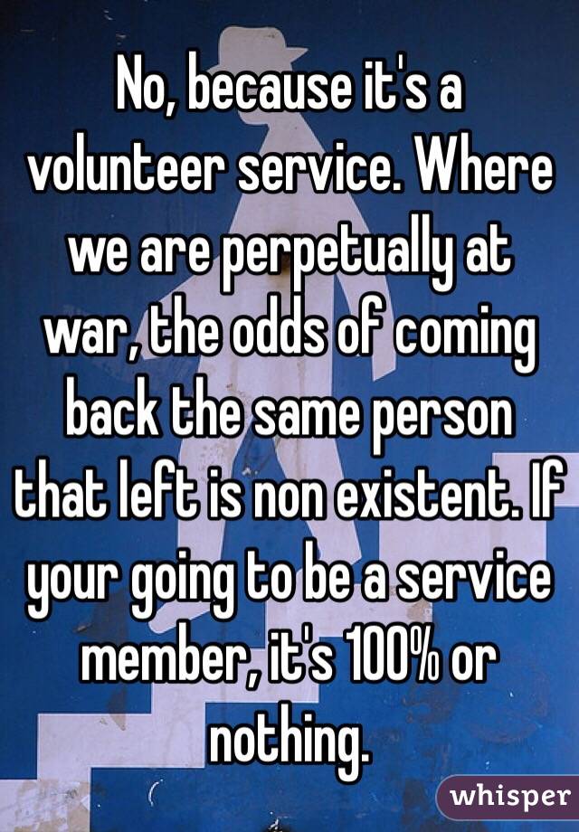 No, because it's a volunteer service. Where we are perpetually at war, the odds of coming back the same person that left is non existent. If your going to be a service member, it's 100% or nothing.