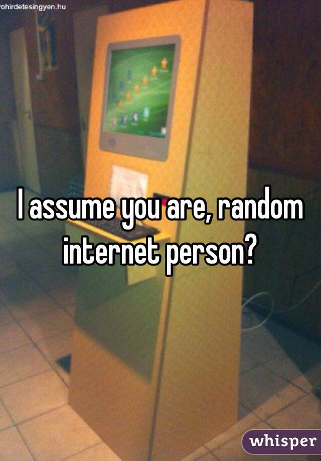 I assume you are, random internet person?