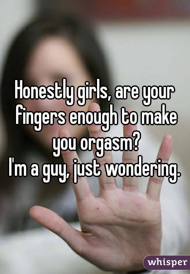 Honestly girls, are your fingers enough to make you orgasm?
I'm a guy, just wondering.