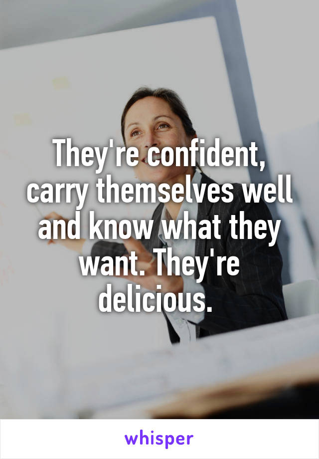 They're confident, carry themselves well and know what they want. They're delicious. 
