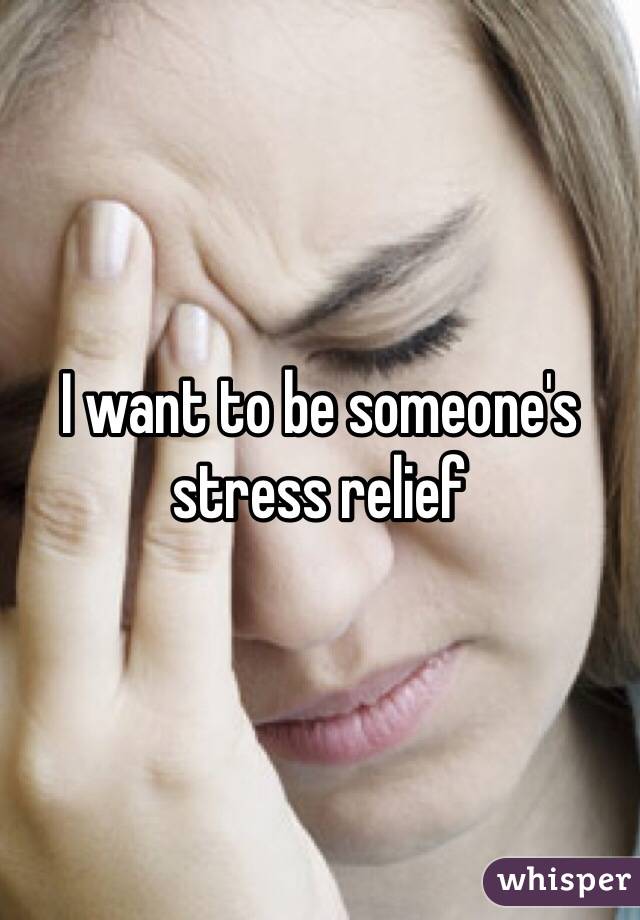 I want to be someone's stress relief 