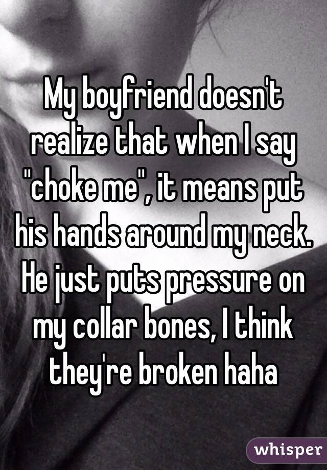 My boyfriend doesn't realize that when I say "choke me", it means put his hands around my neck. He just puts pressure on my collar bones, I think they're broken haha 