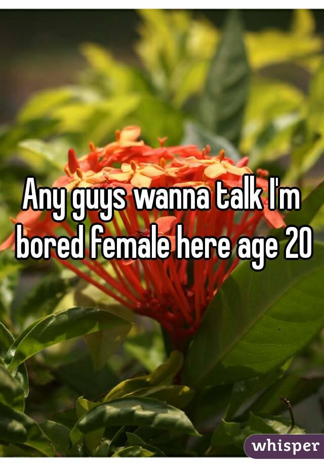 Any guys wanna talk I'm bored female here age 20