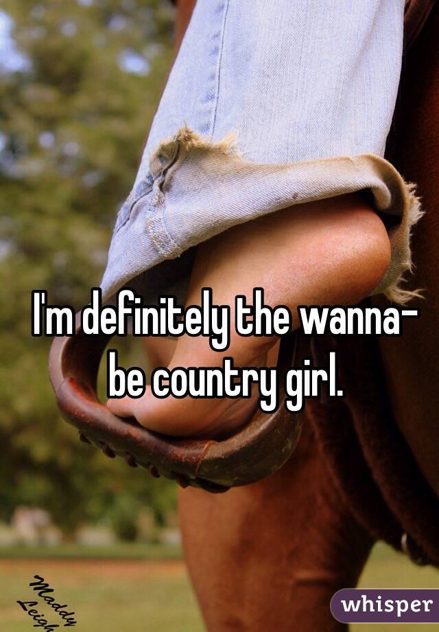I'm definitely the wanna-be country girl. 