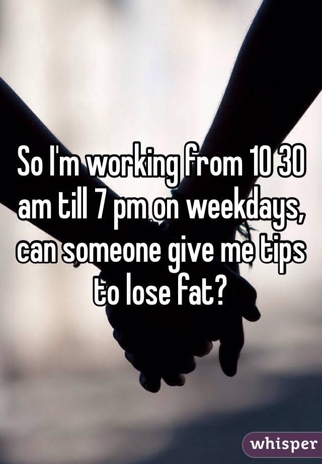So I'm working from 10 30 am till 7 pm on weekdays, can someone give me tips to lose fat?