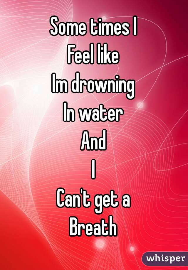 Some times I
Feel like
Im drowning
In water
And
I
Can't get a
Breath
