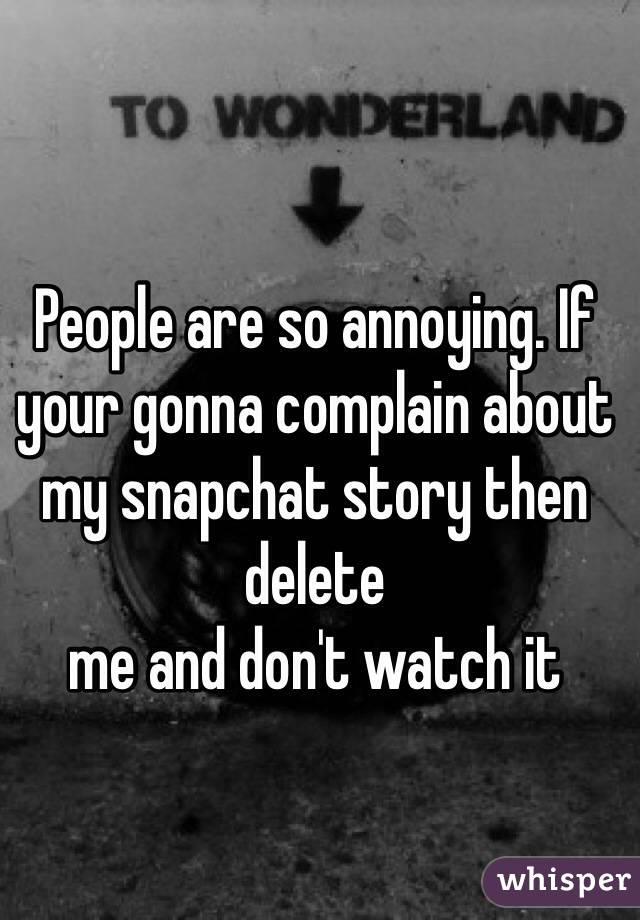 People are so annoying. If your gonna complain about my snapchat story then delete 
me and don't watch it