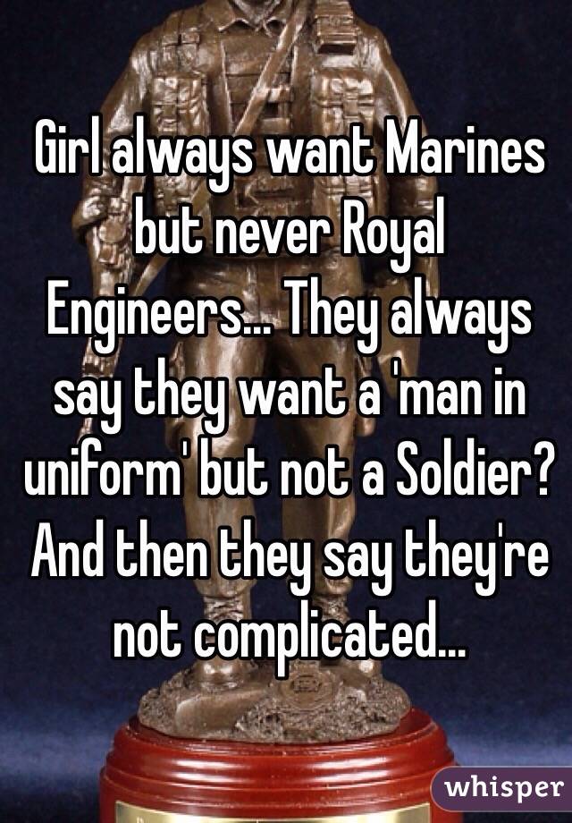 Girl always want Marines but never Royal Engineers... They always say they want a 'man in uniform' but not a Soldier? And then they say they're not complicated...