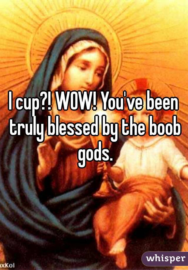 I cup?! WOW! You've been truly blessed by the boob gods.