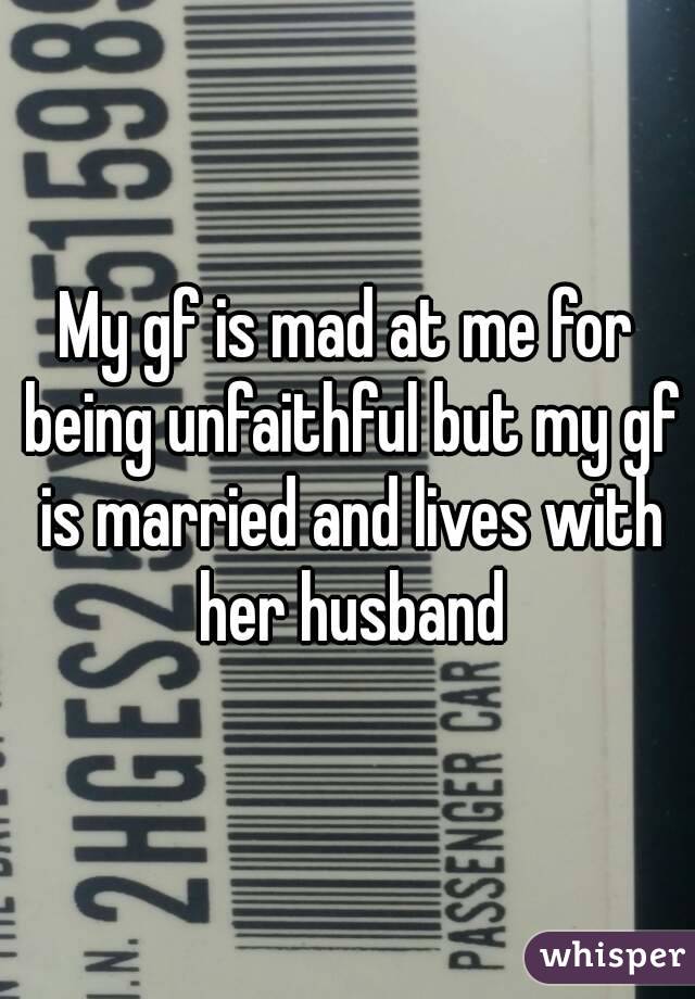 My gf is mad at me for being unfaithful but my gf is married and lives with her husband
