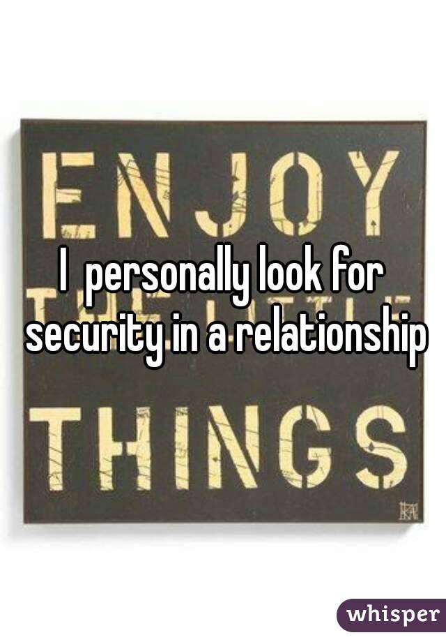 I  personally look for security in a relationship
