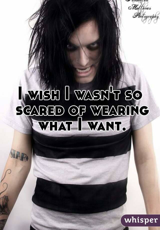 I wish I wasn't so scared of wearing what I want.