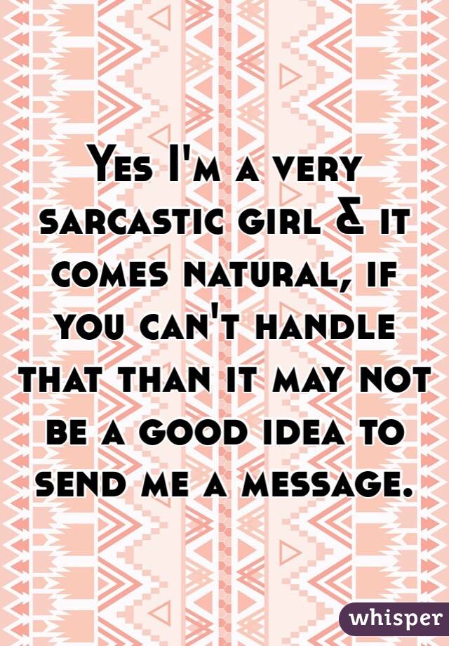 Yes I'm a very sarcastic girl & it comes natural, if you can't handle that than it may not be a good idea to send me a message. 