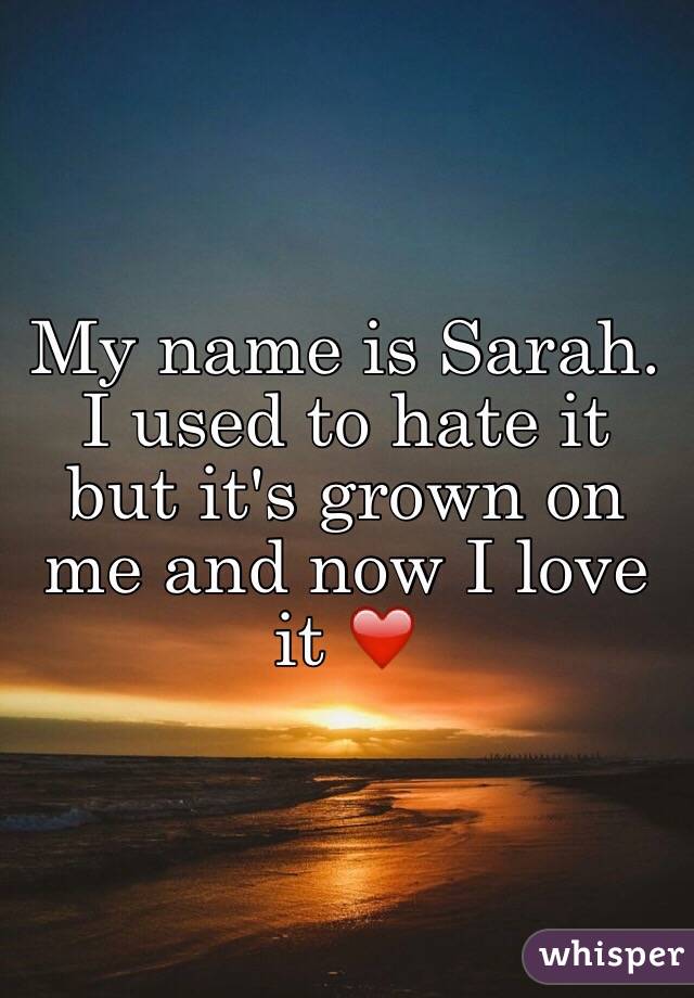 My name is Sarah.
I used to hate it but it's grown on me and now I love it ❤️
