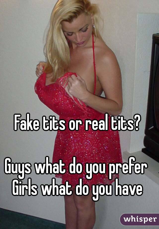 Fake tits or real tits?

Guys what do you prefer 
Girls what do you have