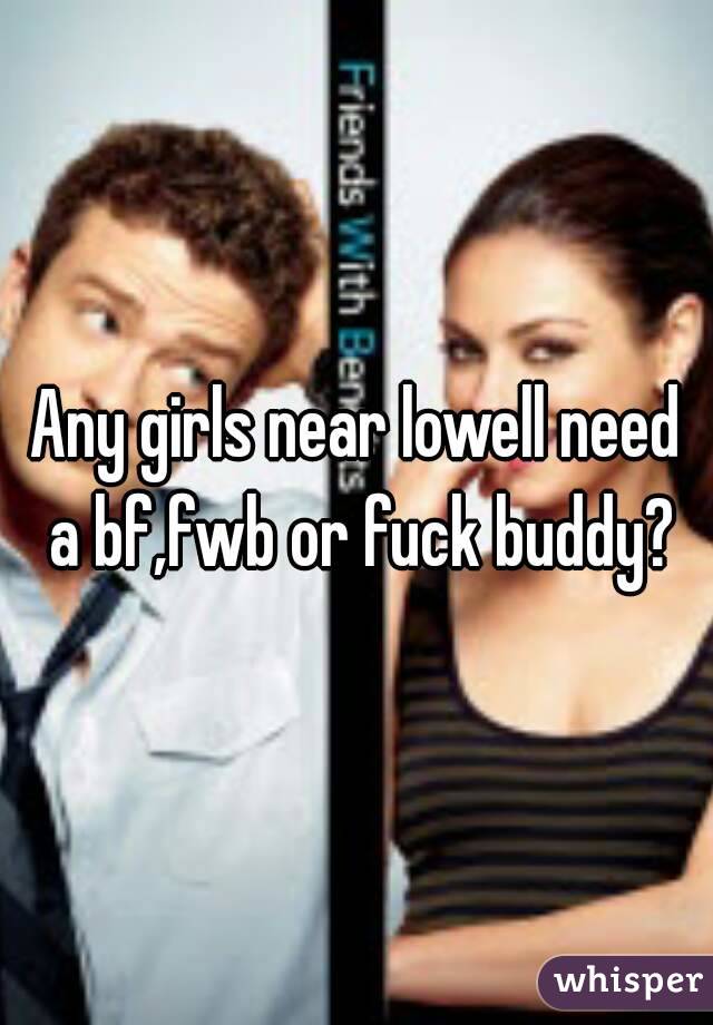 Any girls near lowell need a bf,fwb or fuck buddy?