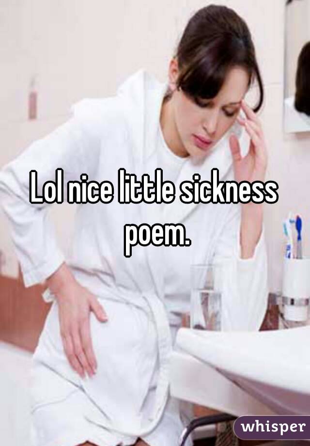 Lol nice little sickness poem.