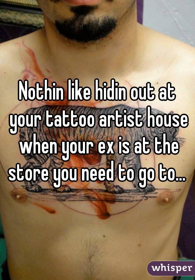 Nothin like hidin out at your tattoo artist house when your ex is at the store you need to go to... 
