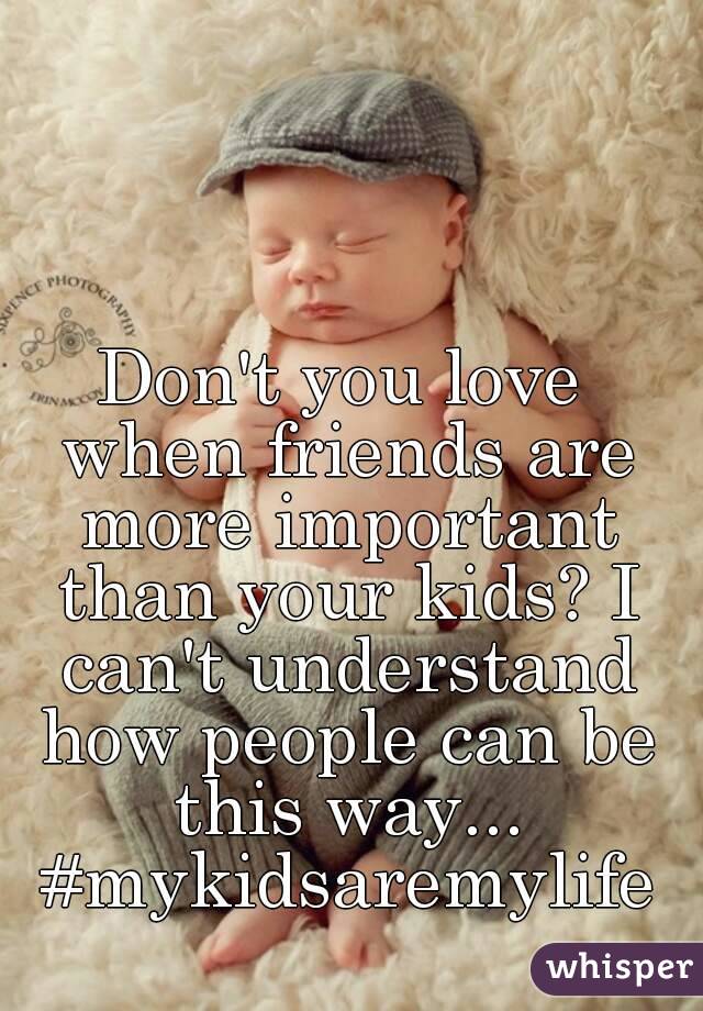 Don't you love when friends are more important than your kids? I can't understand how people can be this way... #mykidsaremylife