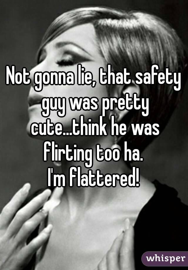 Not gonna lie, that safety guy was pretty cute...think he was flirting too ha. 
I'm flattered!