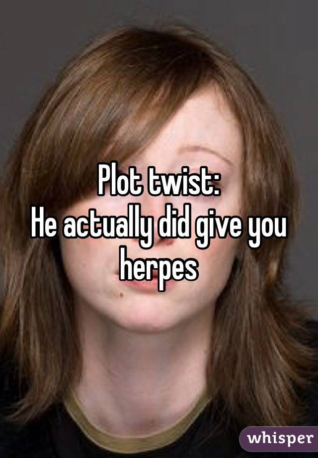 Plot twist:
He actually did give you herpes 