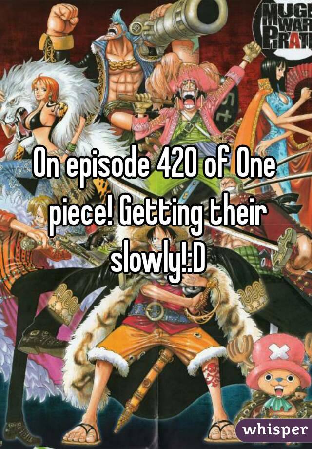 On episode 420 of One piece! Getting their slowly!:D