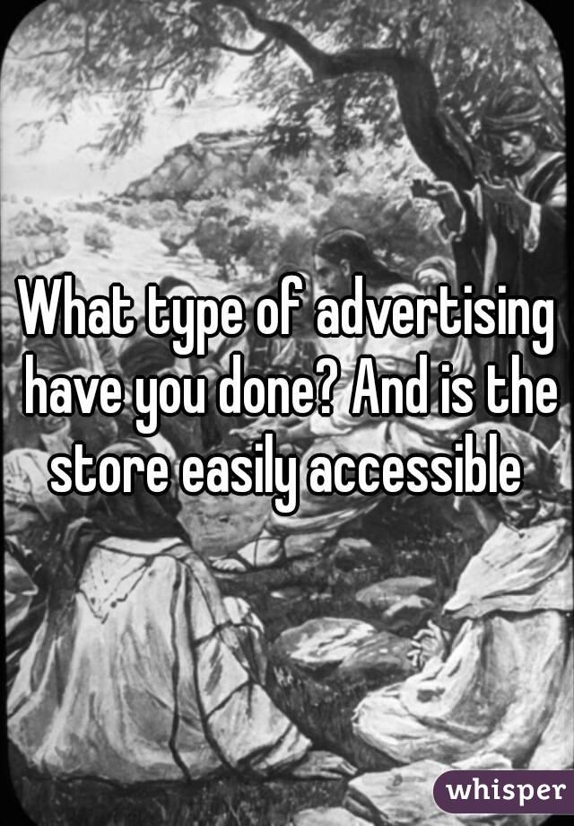 What type of advertising have you done? And is the store easily accessible 