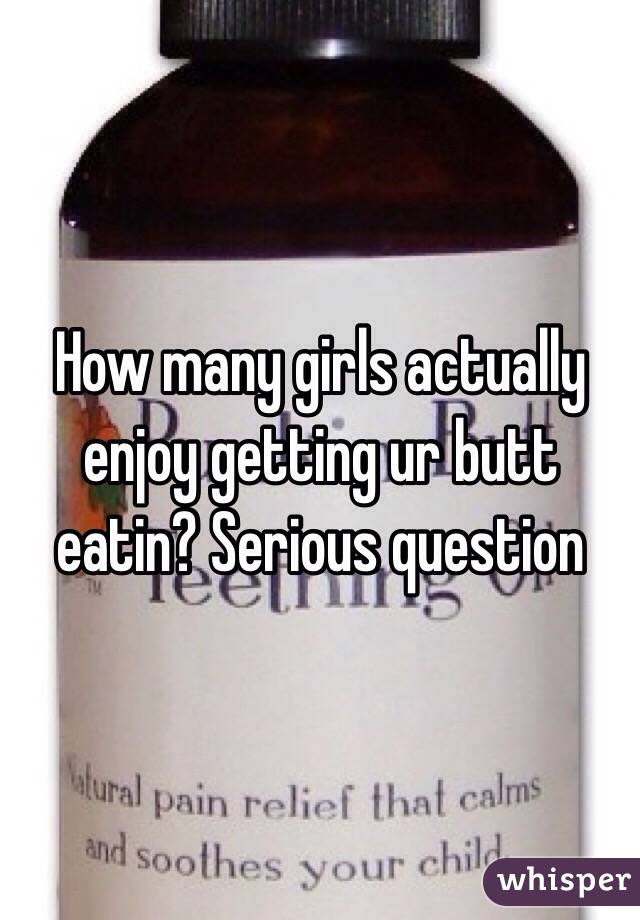 How many girls actually enjoy getting ur butt eatin? Serious question 