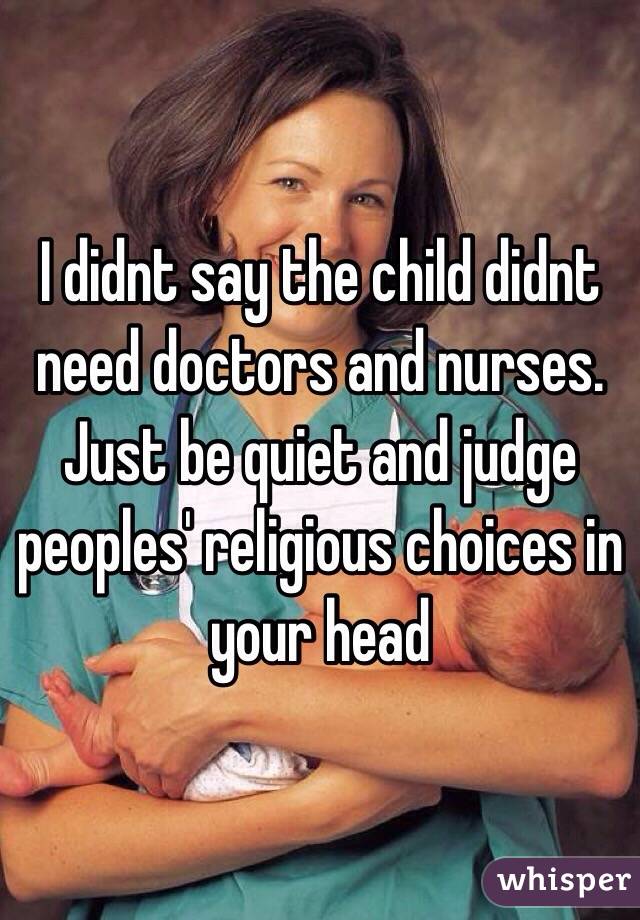 I didnt say the child didnt need doctors and nurses. Just be quiet and judge peoples' religious choices in your head 