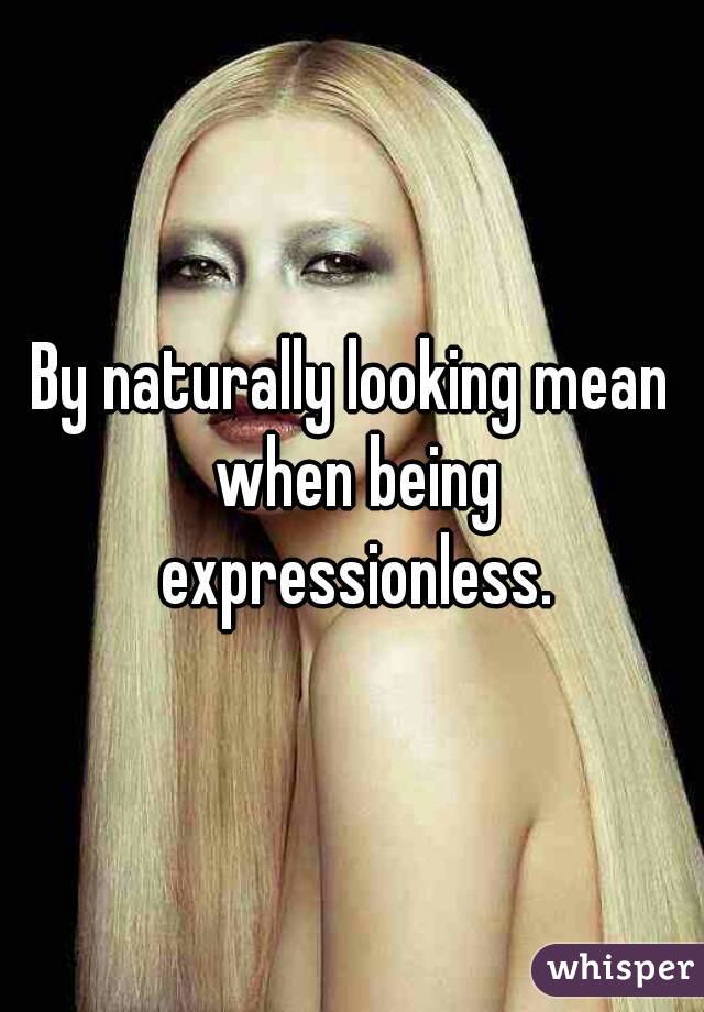 By naturally looking mean when being expressionless.