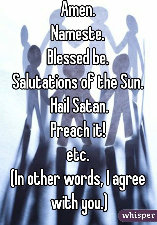 Amen.
Nameste.
Blessed be.
Salutations of the Sun.
 Hail Satan.
Preach it!
etc.
(In other words, I agree with you.)
