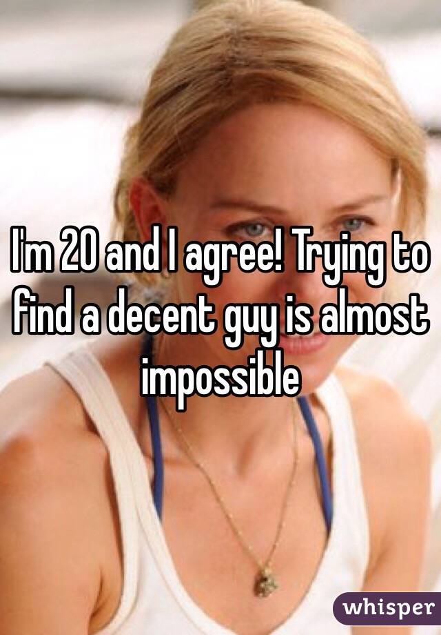 I'm 20 and I agree! Trying to find a decent guy is almost impossible 