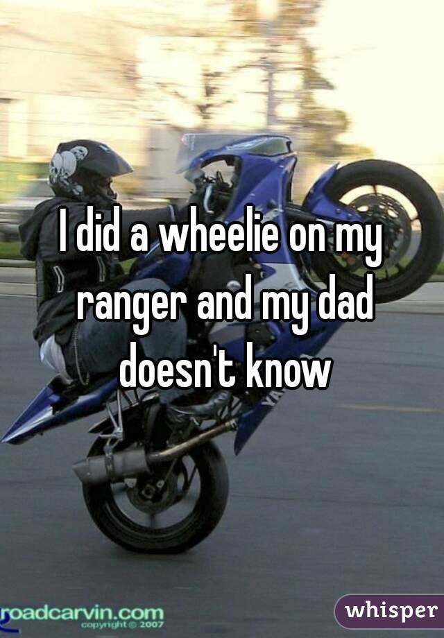 I did a wheelie on my ranger and my dad doesn't know