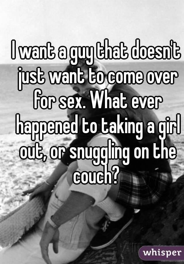 I want a guy that doesn't just want to come over for sex. What ever happened to taking a girl out, or snuggling on the couch? 