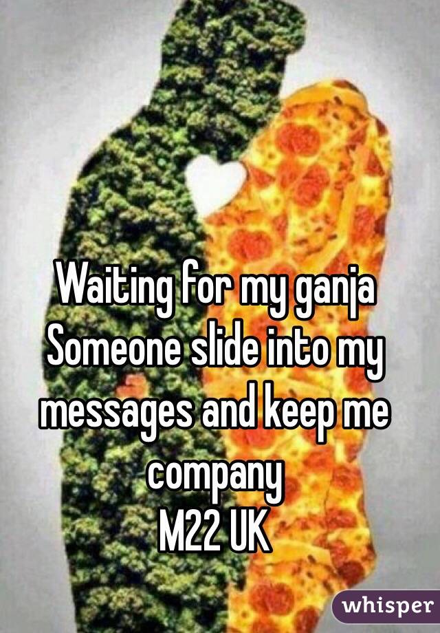 Waiting for my ganja
Someone slide into my messages and keep me company 
M22 UK