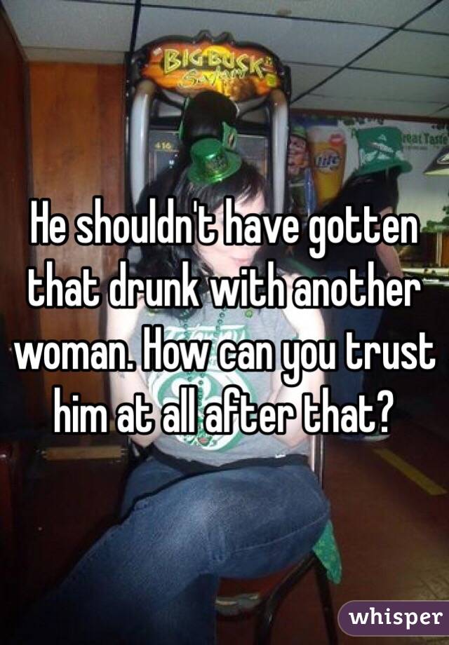 He shouldn't have gotten that drunk with another woman. How can you trust him at all after that?