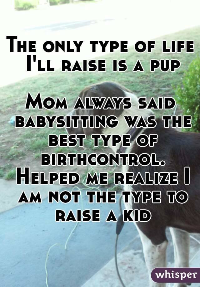 The only type of life I'll raise is a pup

Mom always said babysitting was the best type of birthcontrol. Helped me realize I am not the type to raise a kid