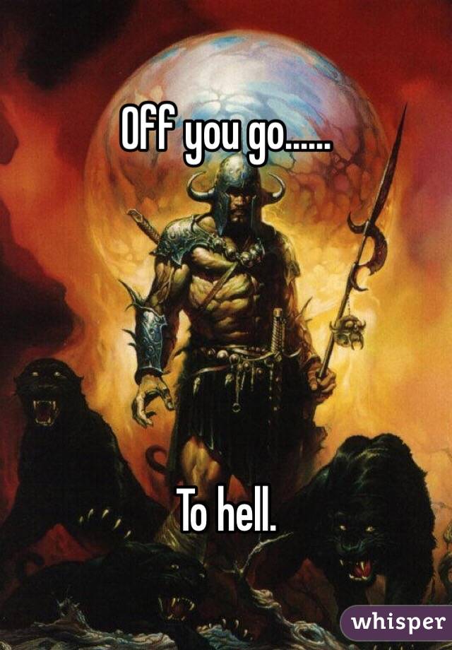 Off you go...... 





To hell.