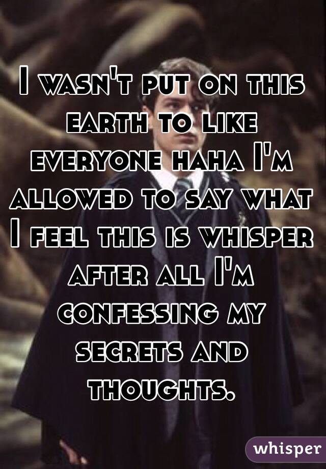 I wasn't put on this earth to like everyone haha I'm allowed to say what I feel this is whisper after all I'm confessing my secrets and thoughts. 