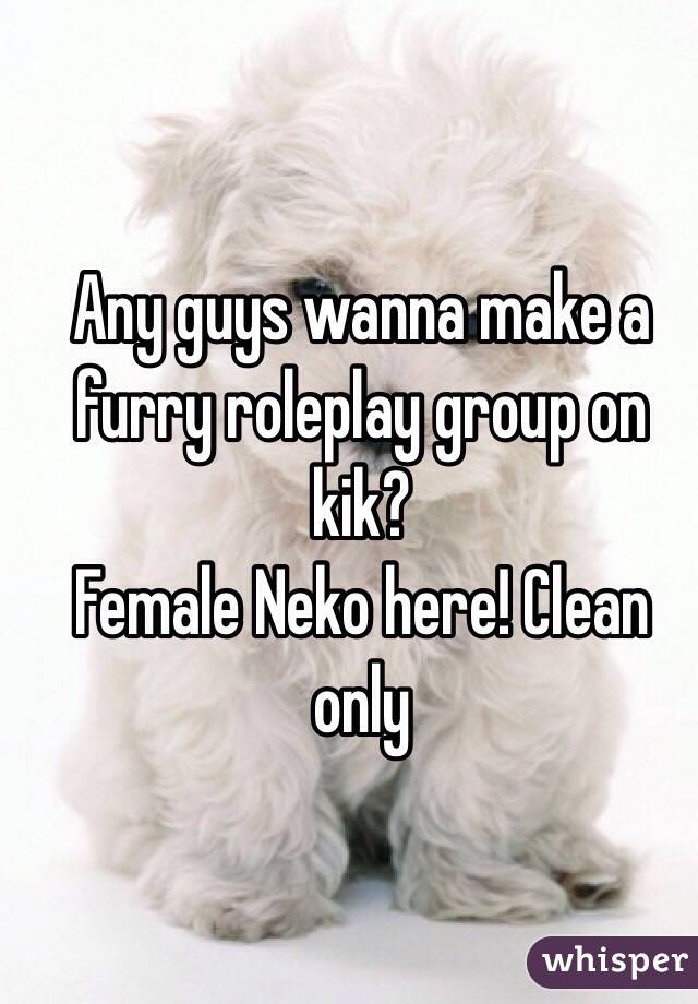 Any guys wanna make a furry roleplay group on kik? 
Female Neko here! Clean only 