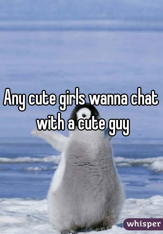 Any cute girls wanna chat with a cute guy

