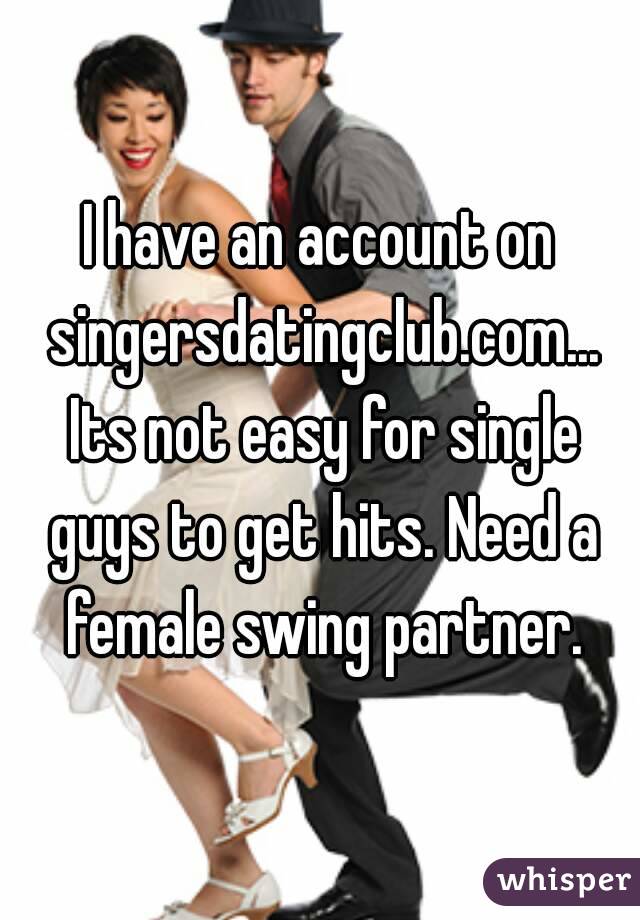 I have an account on singersdatingclub.com... Its not easy for single guys to get hits. Need a female swing partner.