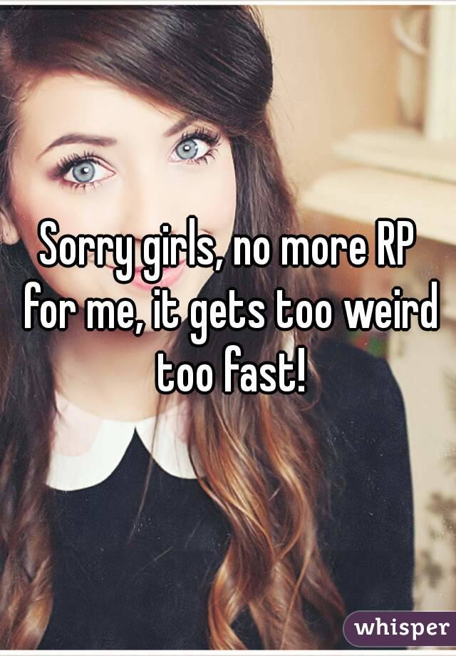 Sorry girls, no more RP for me, it gets too weird too fast!