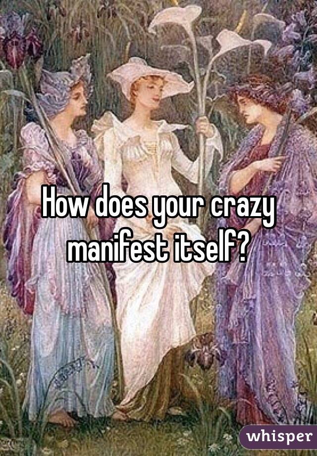 How does your crazy manifest itself?
