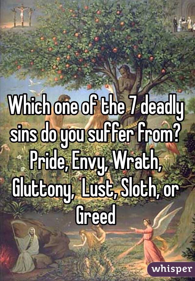 Which one of the 7 deadly sins do you suffer from? 
Pride, Envy, Wrath, Gluttony,  Lust, Sloth, or Greed