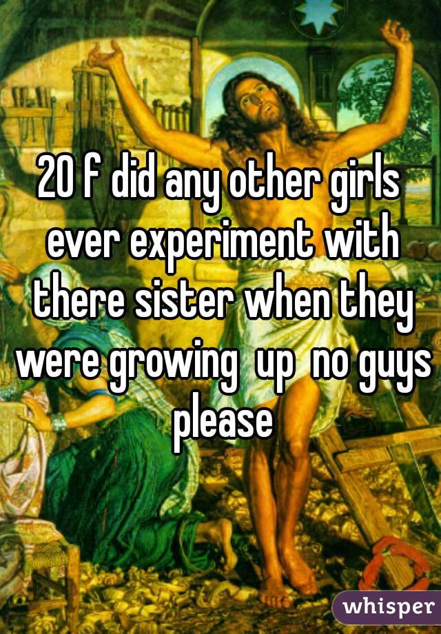 20 f did any other girls ever experiment with there sister when they were growing  up  no guys please