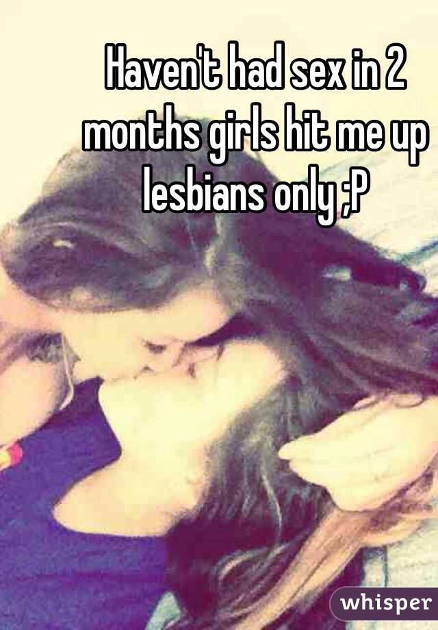 Haven't had sex in 2 months girls hit me up lesbians only ;P