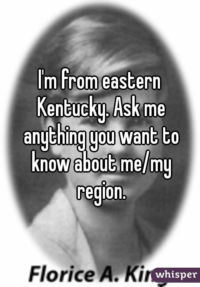 I'm from eastern Kentucky. Ask me anything you want to know about me/my region.