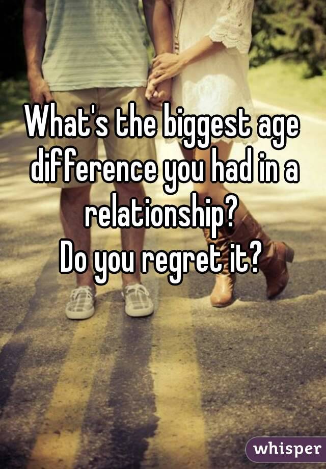 What's the biggest age difference you had in a relationship? 
Do you regret it?