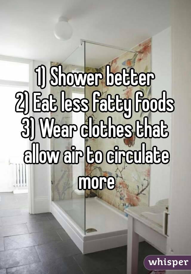 1) Shower better
2) Eat less fatty foods
3) Wear clothes that allow air to circulate more